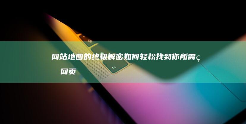 网站地图的终极解密：如何轻松找到你所需的网页信息 (网站地图的终端是什么)