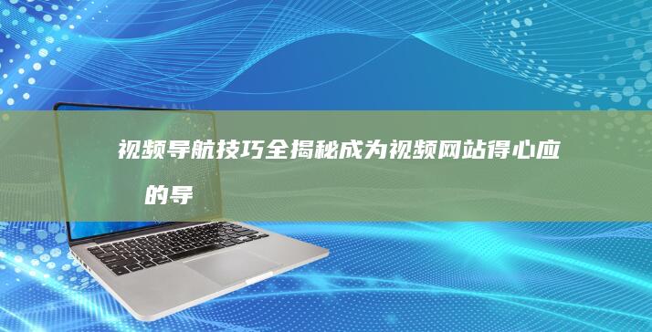 视频导航技巧全揭秘：成为视频网站得心应手的导航高手 (视频导航技巧有哪些)