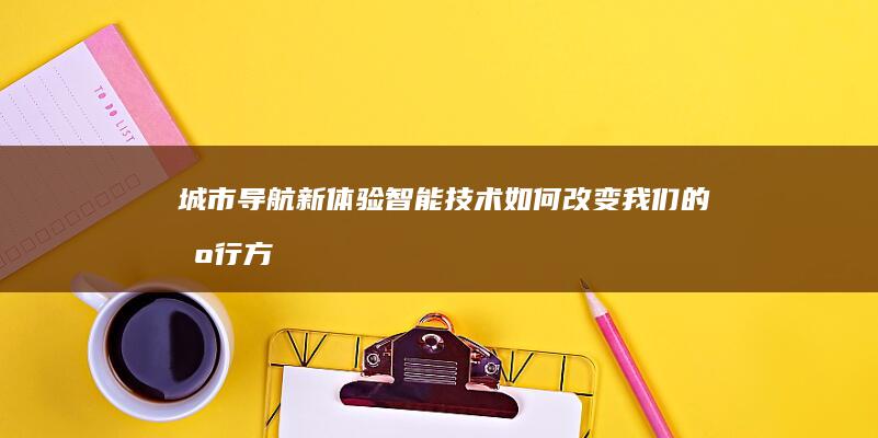 城市导航新体验：智能技术如何改变我们的出行方式 (导航中心城市)