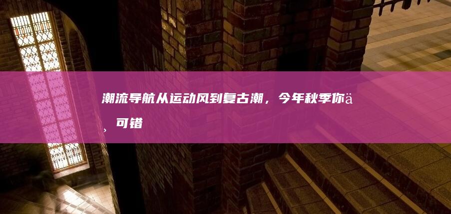 潮流导航：从运动风到复古潮，今年秋季你不可错过的时尚指南 (潮流地图)