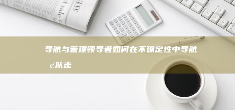 导航与管理：领导者如何在不确定性中导航团队走向成功 (导航到管理)