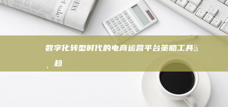 数字化转型时代的电商运营平台：策略、工具与趋势